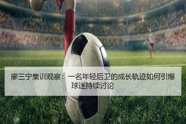 廖三宁集训观察：一名年轻后卫的成长轨迹如何引爆球迷持续讨论