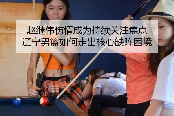 赵继伟伤情成为持续关注焦点 辽宁男篮如何走出核心缺阵困境